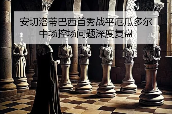 安切洛蒂巴西首秀战平厄瓜多尔 中场控场问题深度复盘