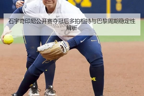 石宇奇印尼公开赛夺冠后多拍相持与巴黎周期稳定性解析