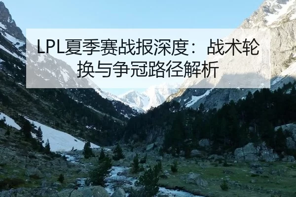 LPL夏季赛战报深度：战术轮换与争冠路径解析