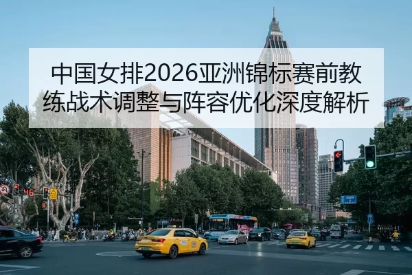 中国女排2026亚洲锦标赛前教练战术调整与阵容优化深度解析