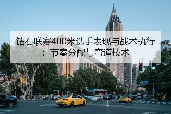 钻石联赛400米选手表现与战术执行：节奏分配与弯道技术
