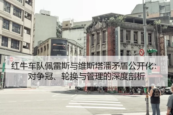 红牛车队佩雷斯与维斯塔潘矛盾公开化：对争冠、轮换与管理的深度剖析