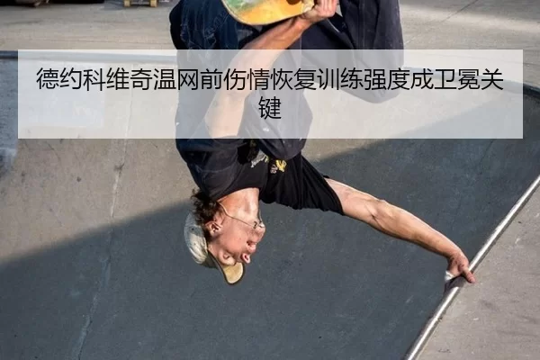 德约科维奇温网前伤情恢复训练强度成卫冕关键
