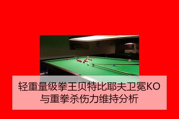 轻重量级拳王贝特比耶夫卫冕KO与重拳杀伤力维持分析