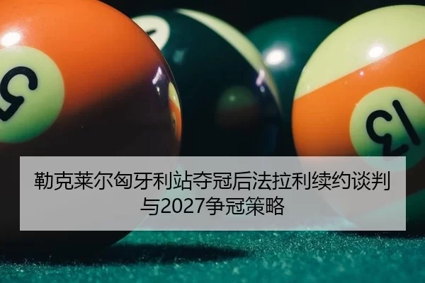 勒克莱尔匈牙利站夺冠后法拉利续约谈判与2027争冠策略